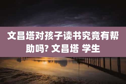 文昌塔对孩子读书究竟有帮助吗? 文昌塔 学生