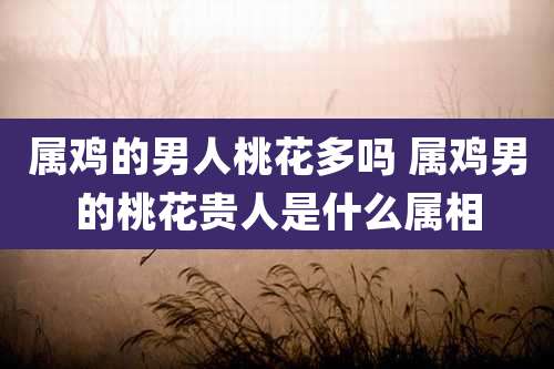 属鸡的男人桃花多吗 属鸡男的桃花贵人是什么属相