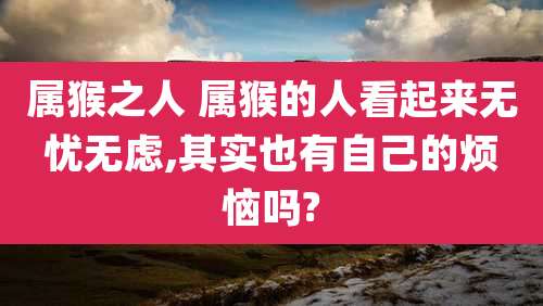 属猴之人 属猴的人看起来无忧无虑,其实也有自己的烦恼吗?