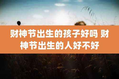 财神节出生的孩子好吗 财神节出生的人好不好