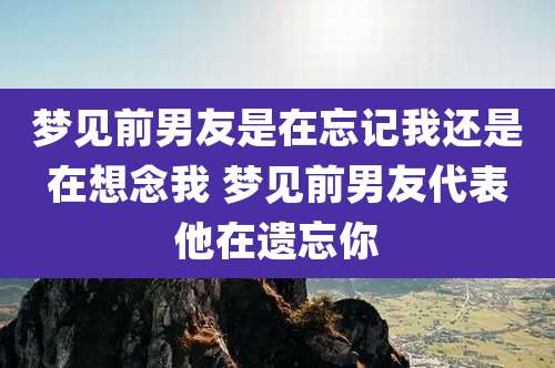 梦见前男友是在忘记我还是在想念我 梦见前男友代表他在遗忘你