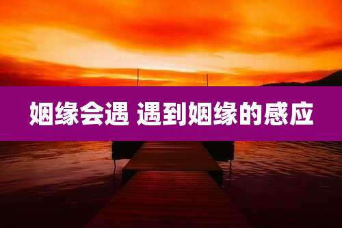 姻缘会遇 遇到姻缘的感应