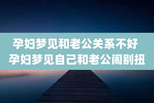 孕妇梦见和老公关系不好 孕妇梦见自己和老公闹别扭