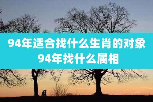 94年适合找什么生肖的对象 94年找什么属相