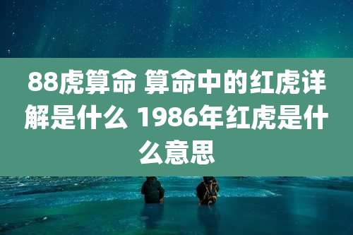 88虎算命 算命中的红虎详解是什么 1986年红虎是什么意思