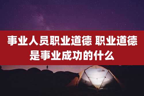 事业人员职业道德 职业道德是事业成功的什么