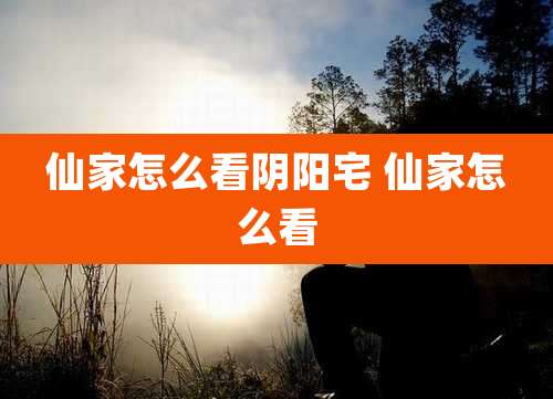 仙家怎么看阴阳宅 仙家怎么看