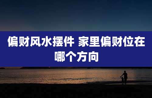 偏财风水摆件 家里偏财位在哪个方向