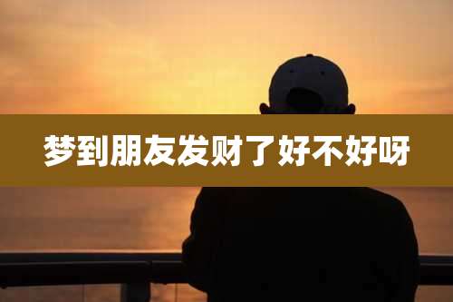梦到朋友发财了好不好呀