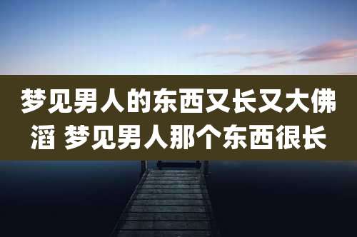 梦见男人的东西又长又大佛滔 梦见男人那个东西很长