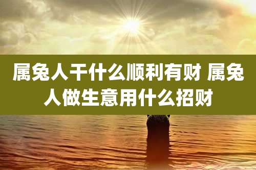 属兔人干什么顺利有财 属兔人做生意用什么招财
