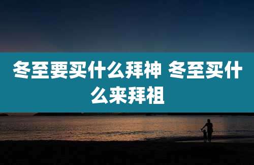 冬至要买什么拜神 冬至买什么来拜祖