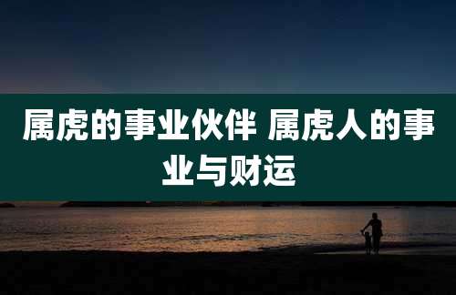 属虎的事业伙伴 属虎人的事业与财运