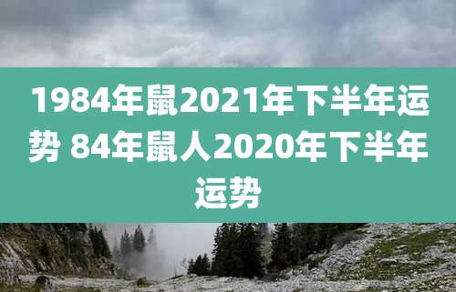 1984年鼠2021年下半年运势 84年鼠人2020年下半年运势