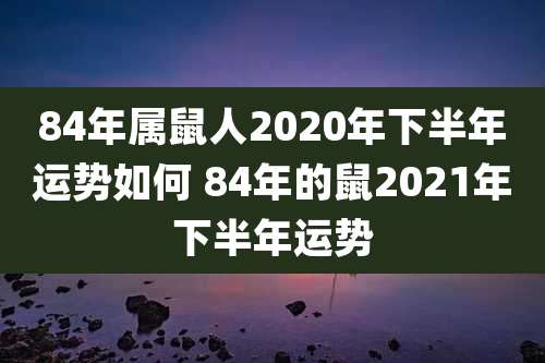 84年属鼠人2020年下半年运势如何 84年的鼠2021年下半年运势
