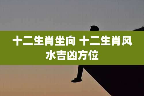 十二生肖坐向 十二生肖风水吉凶方位