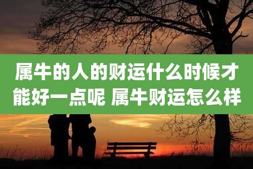 属牛的人的财运什么时候才能好一点呢 属牛财运怎么样