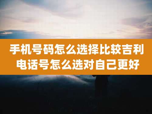 手机号码怎么选择比较吉利 电话号怎么选对自己更好