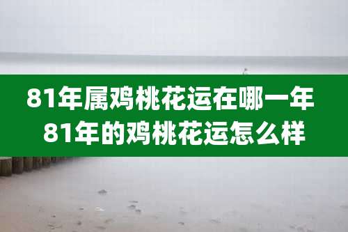 81年属鸡桃花运在哪一年 81年的鸡桃花运怎么样