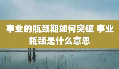 事业的瓶颈期如何突破 事业瓶颈是什么意思