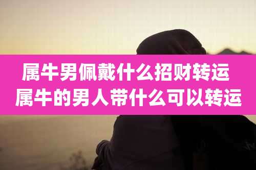 属牛男佩戴什么招财转运 属牛的男人带什么可以转运