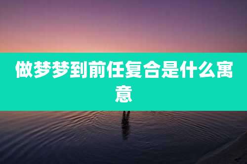 做梦梦到前任复合是什么寓意