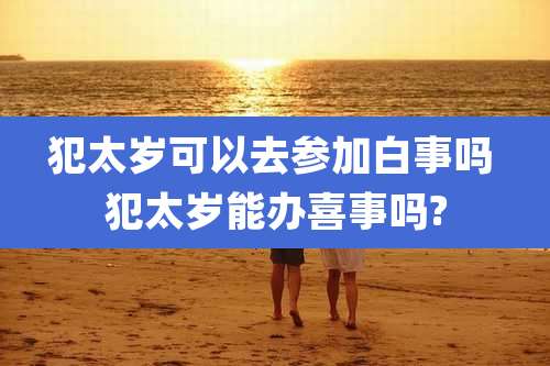 犯太岁可以去参加白事吗 犯太岁能办喜事吗?