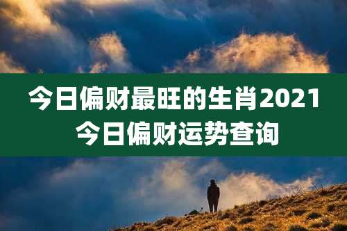 今日偏财最旺的生肖2021 今日偏财运势查询