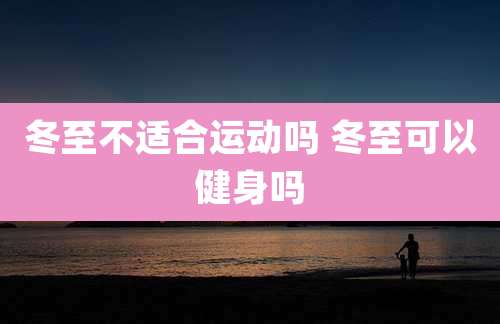冬至不适合运动吗 冬至可以健身吗