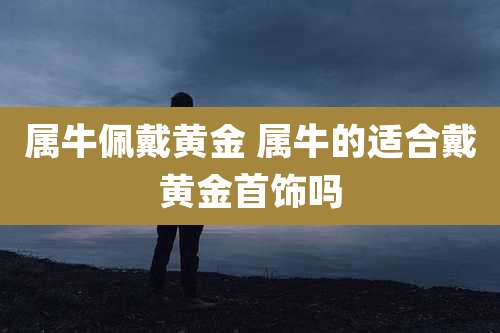 属牛佩戴黄金 属牛的适合戴黄金首饰吗