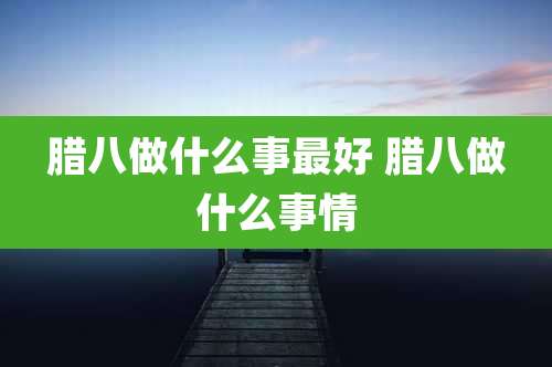 腊八做什么事最好 腊八做什么事情