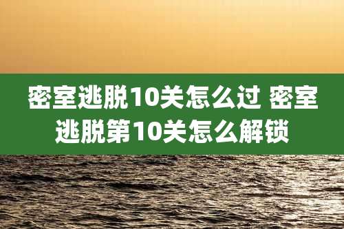密室逃脱10关怎么过 密室逃脱第10关怎么解锁