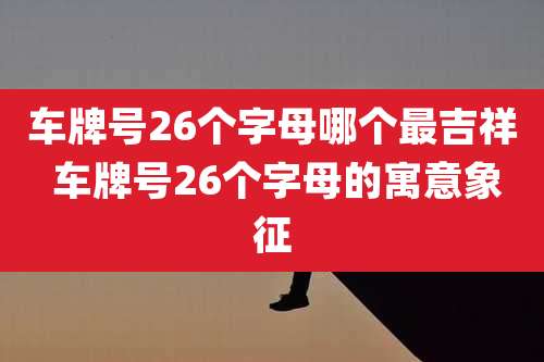 车牌号26个字母哪个最吉祥 车牌号26个字母的寓意象征