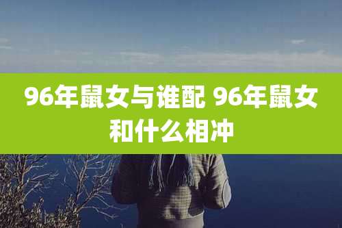 96年鼠女与谁配 96年鼠女和什么相冲