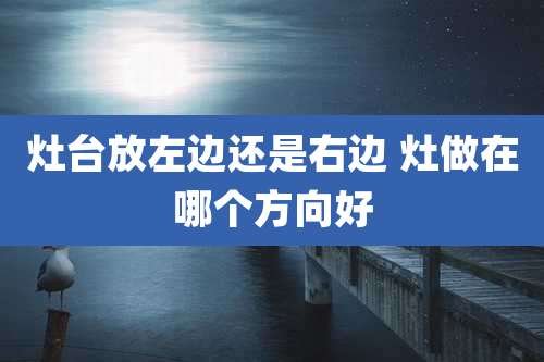 灶台放左边还是右边 灶做在哪个方向好