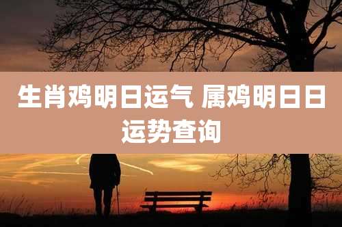 生肖鸡明日运气 属鸡明日日运势查询