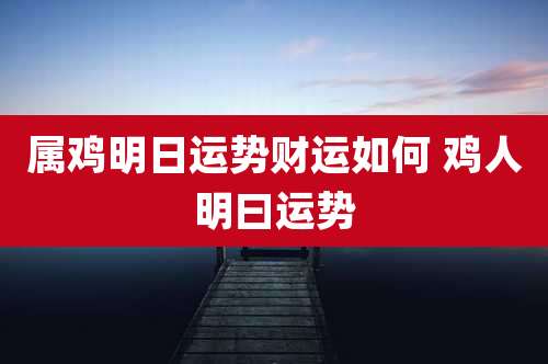 属鸡明日运势财运如何 鸡人明曰运势