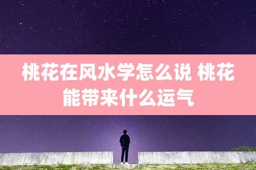 桃花在风水学怎么说 桃花能带来什么运气