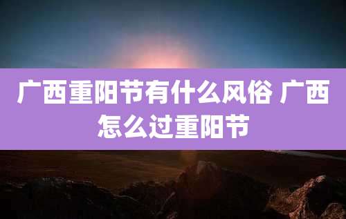 广西重阳节有什么风俗 广西怎么过重阳节