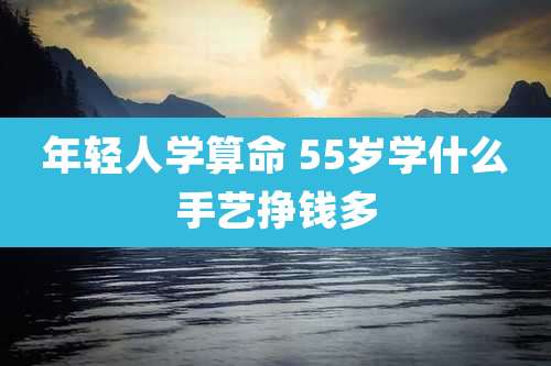年轻人学算命 55岁学什么手艺挣钱多