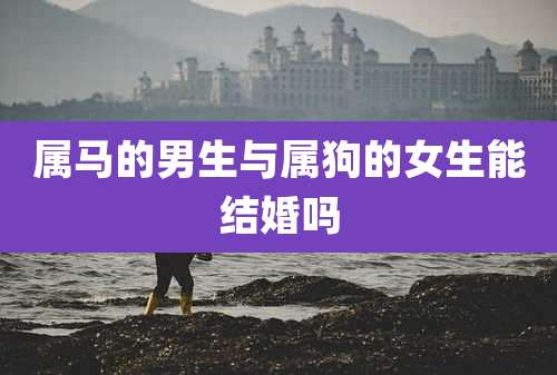 属马的男生与属狗的女生能结婚吗