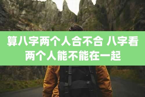 算八字两个人合不合 八字看两个人能不能在一起