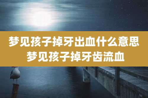 梦见孩子掉牙出血什么意思 梦见孩子掉牙齿流血