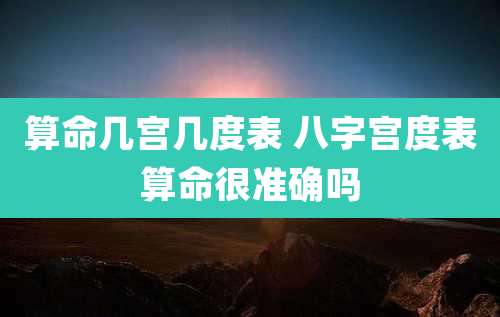 算命几宫几度表 八字宫度表算命很准确吗