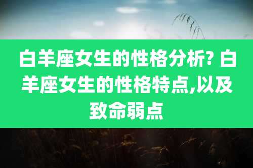 白羊座女生的性格分析? 白羊座女生的性格特点,以及致命弱点