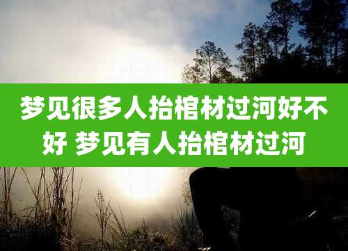 梦见很多人抬棺材过河好不好 梦见有人抬棺材过河