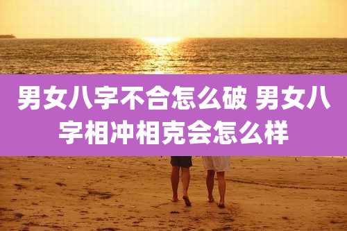 男女八字不合怎么破 男女八字相冲相克会怎么样