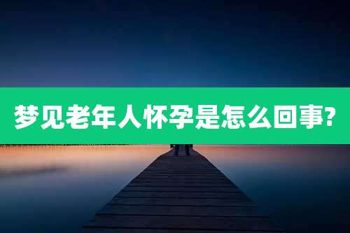 梦见老年人怀孕是怎么回事?