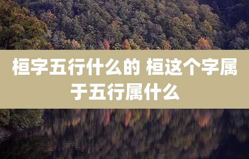 桓字五行什么的 桓这个字属于五行属什么