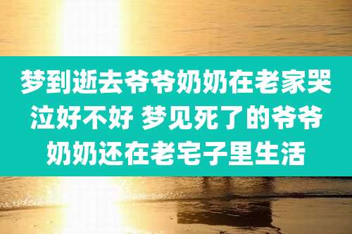 梦到逝去爷爷奶奶在老家哭泣好不好 梦见死了的爷爷奶奶还在老宅子里生活